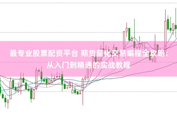 最专业股票配资平台 期货量化交易编程全攻略：从入门到精通的实战教程