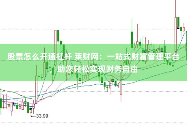 股票怎么开通杠杆 莱财网：一站式财富管理平台，助您轻松实现财务自由