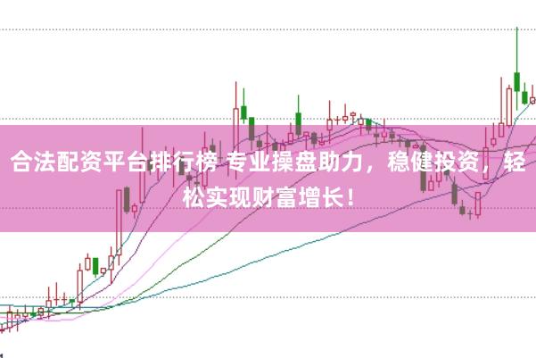 合法配资平台排行榜 专业操盘助力，稳健投资，轻松实现财富增长！