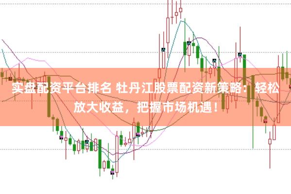 实盘配资平台排名 牡丹江股票配资新策略：轻松放大收益，把握市场机遇！