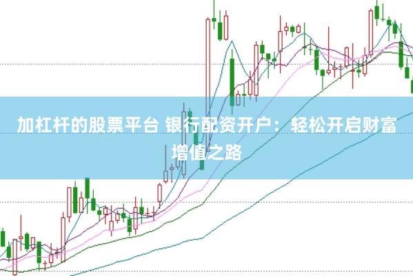 加杠杆的股票平台 银行配资开户：轻松开启财富增值之路
