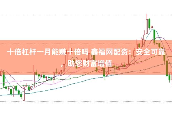 十倍杠杆一月能赚十倍吗 鑫福网配资：安全可靠，助您财富增值