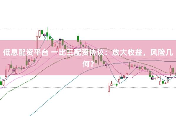 低息配资平台 一比三配资协议：放大收益，风险几何？