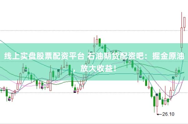 线上实盘股票配资平台 石油期货配资吧：掘金原油，放大收益！