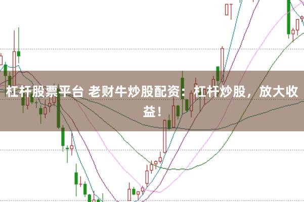 杠杆股票平台 老财牛炒股配资：杠杆炒股，放大收益！
