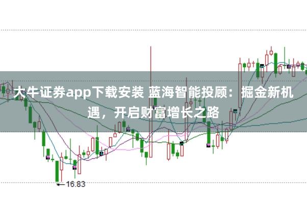 大牛证券app下载安装 蓝海智能投顾：掘金新机遇，开启财富增长之路