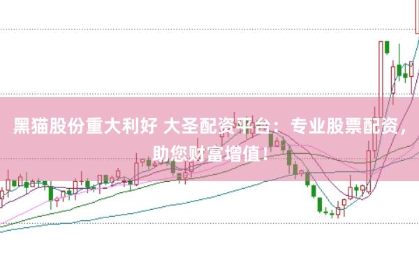 黑猫股份重大利好 大圣配资平台：专业股票配资，助您财富增值！