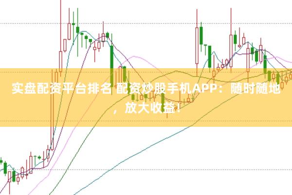 实盘配资平台排名 配资炒股手机APP：随时随地，放大收益！