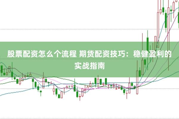 股票配资怎么个流程 期货配资技巧：稳健盈利的实战指南