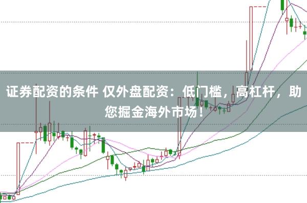 证券配资的条件 仅外盘配资：低门槛，高杠杆，助您掘金海外市场！