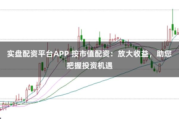 实盘配资平台APP 按市值配资：放大收益，助您把握投资机遇