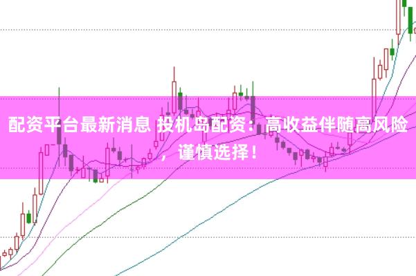配资平台最新消息 投机岛配资：高收益伴随高风险，谨慎选择！