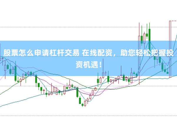 股票怎么申请杠杆交易 在线配资，助您轻松把握投资机遇！