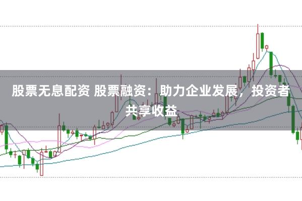 股票无息配资 股票融资：助力企业发展，投资者共享收益
