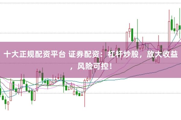 十大正规配资平台 证券配资：杠杆炒股，放大收益，风险可控！