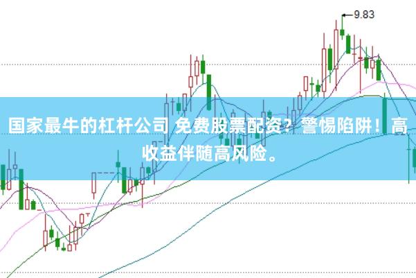 国家最牛的杠杆公司 免费股票配资？警惕陷阱！高收益伴随高风险。