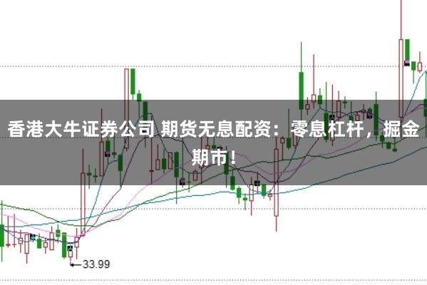 香港大牛证券公司 期货无息配资：零息杠杆，掘金期市！