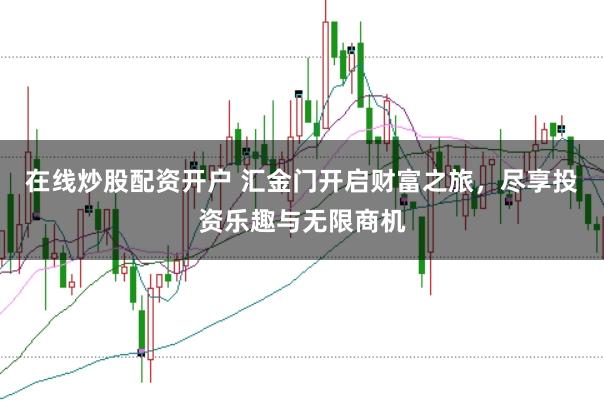 在线炒股配资开户 汇金门开启财富之旅，尽享投资乐趣与无限商机