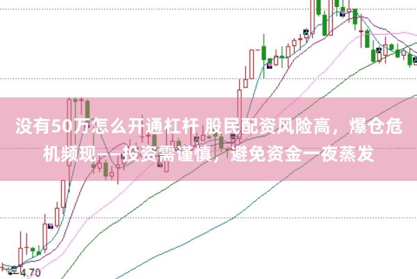 没有50万怎么开通杠杆 股民配资风险高，爆仓危机频现——投资需谨慎，避免资金一夜蒸发