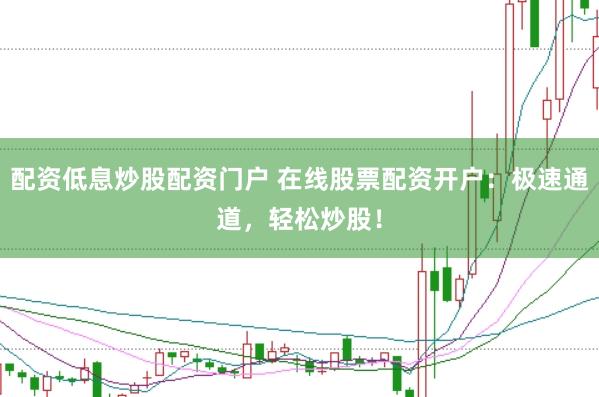 配资低息炒股配资门户 在线股票配资开户：极速通道，轻松炒股！