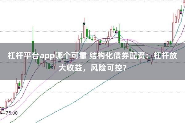杠杆平台app哪个可靠 结构化债券配资：杠杆放大收益，风险可控？