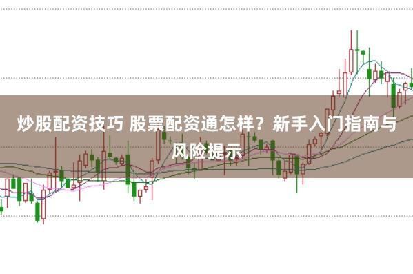 炒股配资技巧 股票配资通怎样?新手入门指南与风险提示