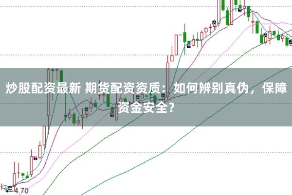 炒股配资最新 期货配资资质：如何辨别真伪，保障资金安全？