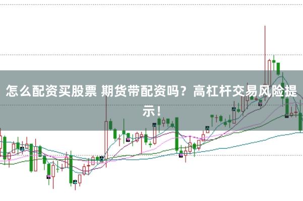 怎么配资买股票 期货带配资吗？高杠杆交易风险提示！