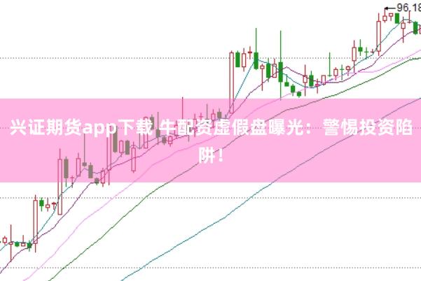 兴证期货app下载 牛配资虚假盘曝光：警惕投资陷阱！