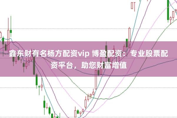鑫东财有名杨方配资vip 博盈配资：专业股票配资平台，助您财富增值