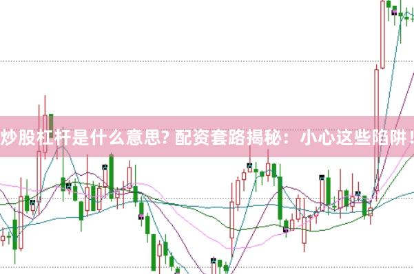 炒股杠杆是什么意思? 配资套路揭秘：小心这些陷阱！