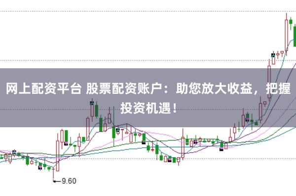 网上配资平台 股票配资账户：助您放大收益，把握投资机遇！