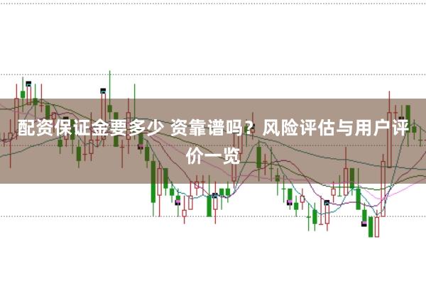 配资保证金要多少 资靠谱吗？风险评估与用户评价一览