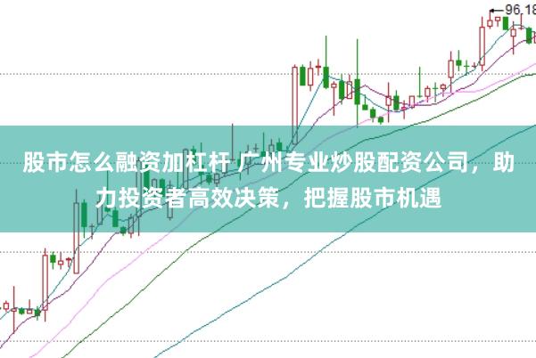 股市怎么融资加杠杆 广州专业炒股配资公司，助力投资者高效决策，把握股市机遇