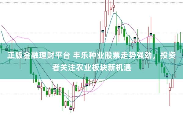正版金融理财平台 丰乐种业股票走势强劲,投资者关注农业板块新机遇