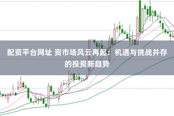 配资平台网址 资市场风云再起：机遇与挑战并存的投资新趋势