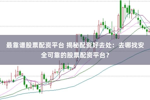 最靠谱股票配资平台 揭秘配资好去处：去哪找安全可靠的股票配资平台？