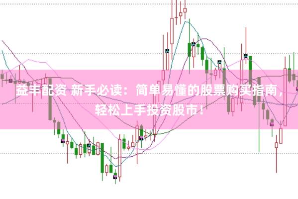 益丰配资 新手必读：简单易懂的股票购买指南，轻松上手投资股市！