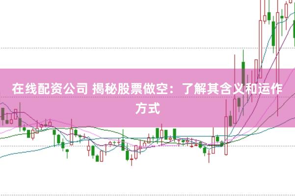 在线配资公司 揭秘股票做空：了解其含义和运作方式