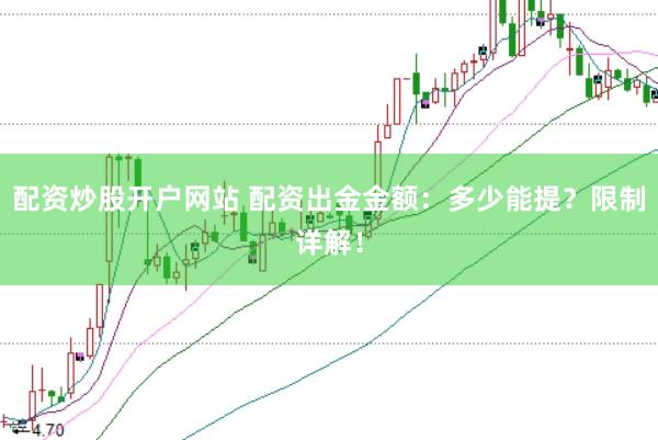 配资炒股开户网站 配资出金金额：多少能提？限制详解！