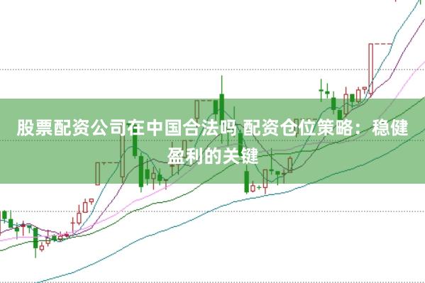 股票配资公司在中国合法吗 配资仓位策略：稳健盈利的关键