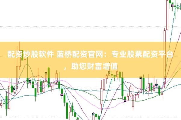 配资炒股软件 蓝桥配资官网：专业股票配资平台，助您财富增值