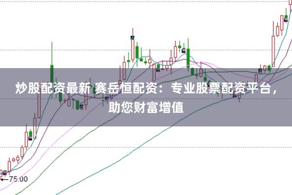 炒股配资最新 赛岳恒配资：专业股票配资平台，助您财富增值