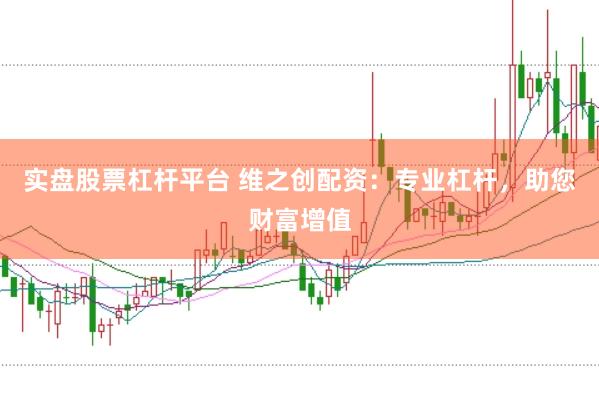 实盘股票杠杆平台 维之创配资：专业杠杆，助您财富增值