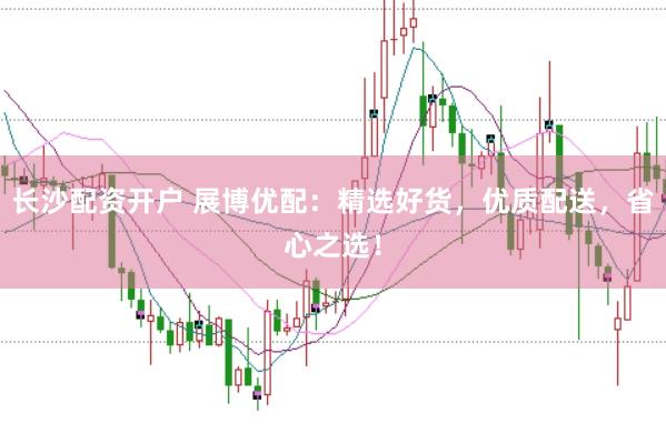 长沙配资开户 展博优配：精选好货，优质配送，省心之选！