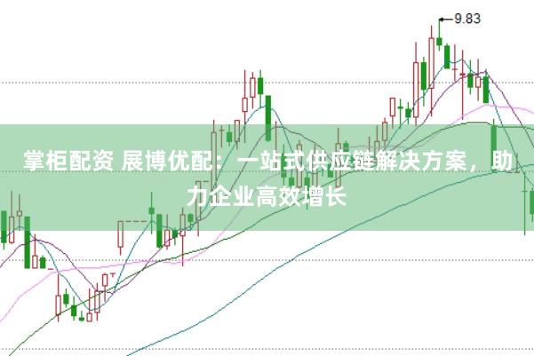 掌柜配资 展博优配：一站式供应链解决方案，助力企业高效增长