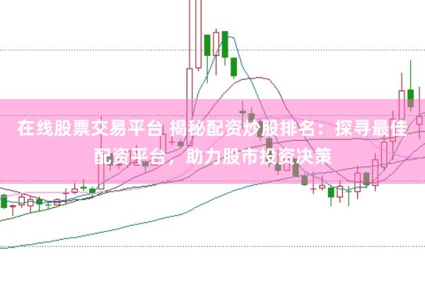 在线股票交易平台 揭秘配资炒股排名：探寻最佳配资平台，助力股市投资决策