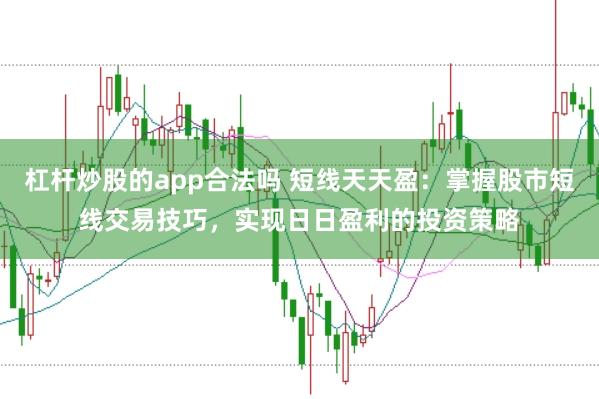 杠杆炒股的app合法吗 短线天天盈：掌握股市短线交易技巧，实现日日盈利的投资策略