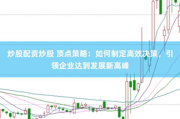 炒股配资炒股 顶点策略：如何制定高效决策，引领企业达到发展新高峰