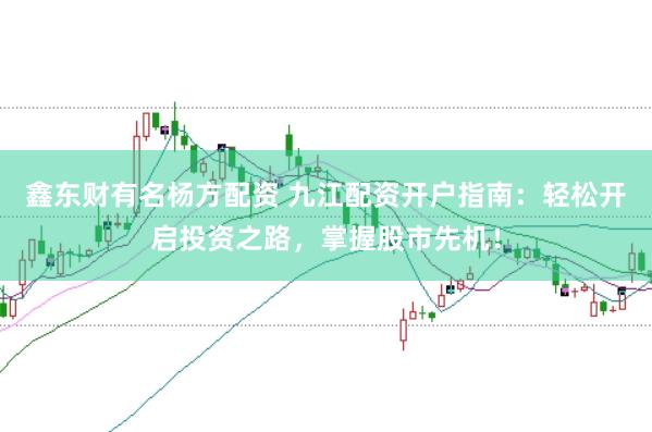 鑫东财有名杨方配资 九江配资开户指南：轻松开启投资之路，掌握股市先机！